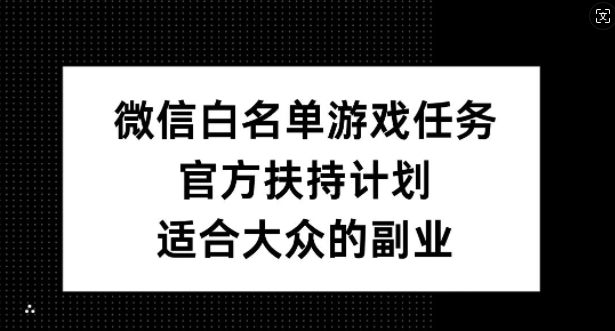微信白名单游戏任务，官方扶持计划，适合大众的副业【揭秘】-星河轻创