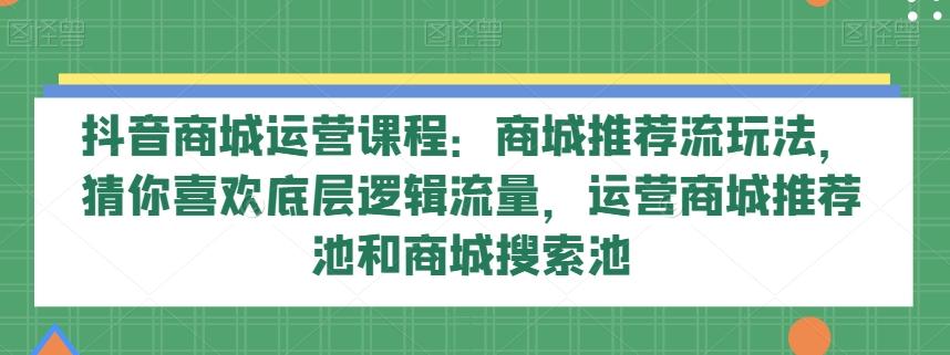 抖音商城运营课程：商城推荐流玩法，猜你喜欢底层逻辑流量，运营商城推荐池和商城搜索池-星河轻创