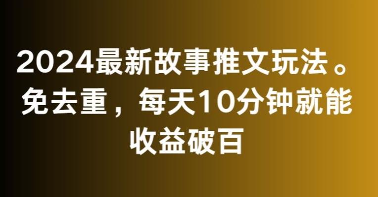 2024最新故事推文玩法，免去重，每天10分钟就能收益破百【揭秘】-星河轻创