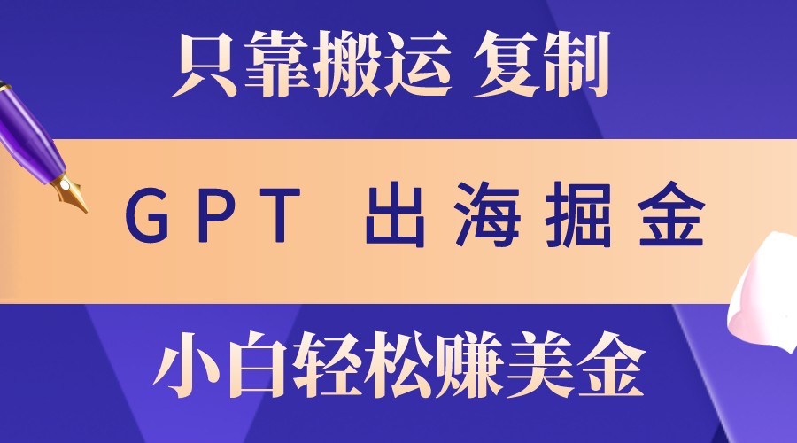 出海掘金搬运，赚老外美金，月入3w+，仅需GPT粘贴复制，小白也能玩转-星河轻创