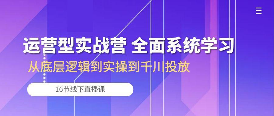 运营型实战营 全面系统学习-从底层逻辑到实操到千川投放(16节线下直播课-星河轻创