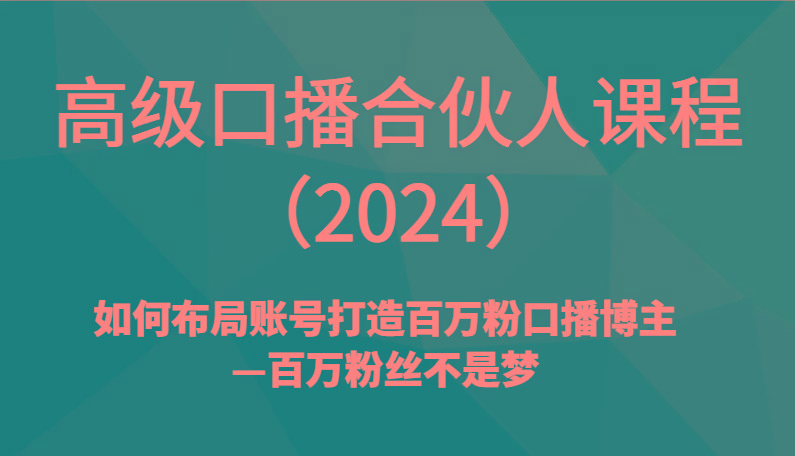 高级口播合伙人课程(2024)如何布局账号打造百万粉口播博主—百万粉丝不是梦-星河轻创
