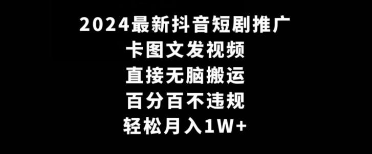 2024最新抖音短剧推广，卡图文发视频，直接无脑搬，百分百不违规，轻松月入1W+【揭秘】-星河轻创