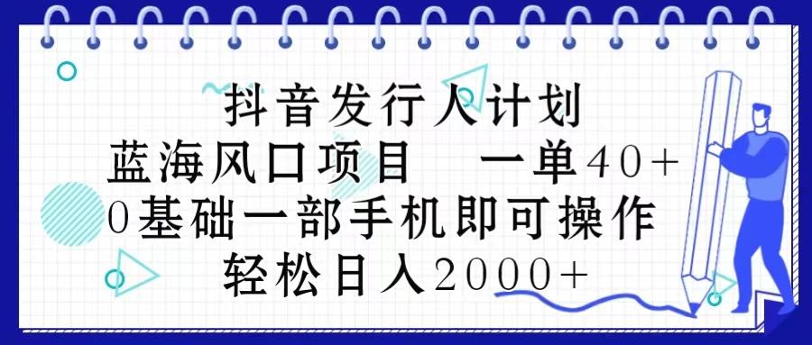 抖音发行人计划，蓝海风口项目 一单40，0基础一部手机即可操作 日入2000＋-星河轻创