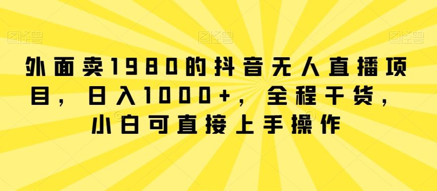 外面卖1980的抖音无人直播项目，日入1000+，全程干货，小白可直接上手操作【揭秘】-星河轻创