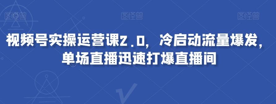 视频号实操运营课2.0，冷启动流量爆发，单场直播迅速打爆直播间-星河轻创