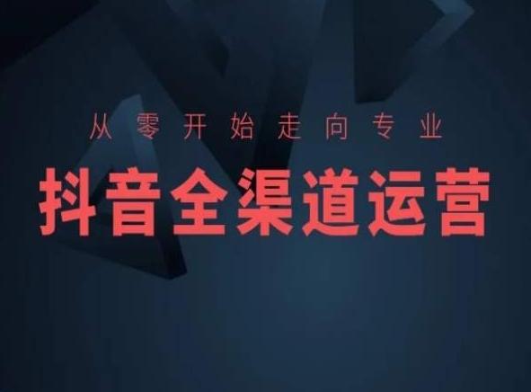 从零开始走向专业，抖音全渠道运营，抖音电商培训-星河轻创