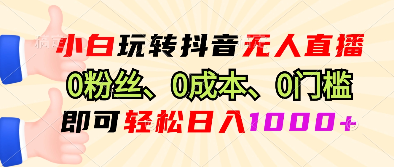 小白玩转抖音无人直播，0粉丝、0成本、0门槛，轻松日入1000+-星河轻创