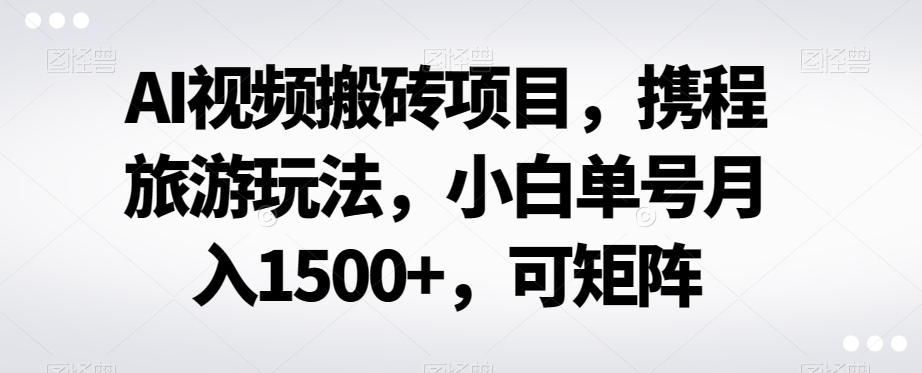 AI视频搬砖项目，携程旅游玩法，小白单号月入1500+，可矩阵-星河轻创