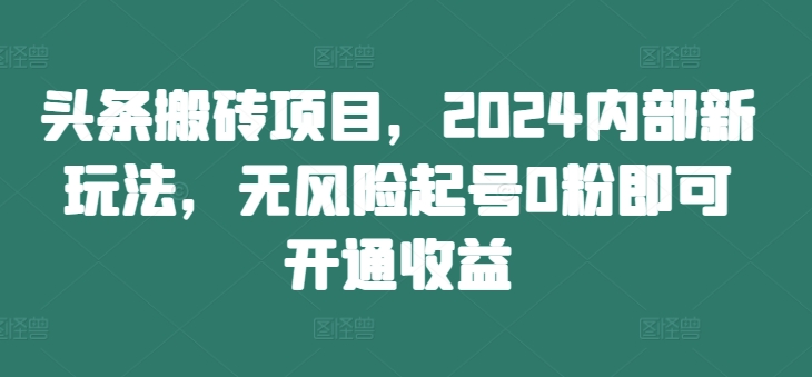 头条搬砖项目，2024内部新玩法，无风险起号0粉即可开通收益-星河轻创