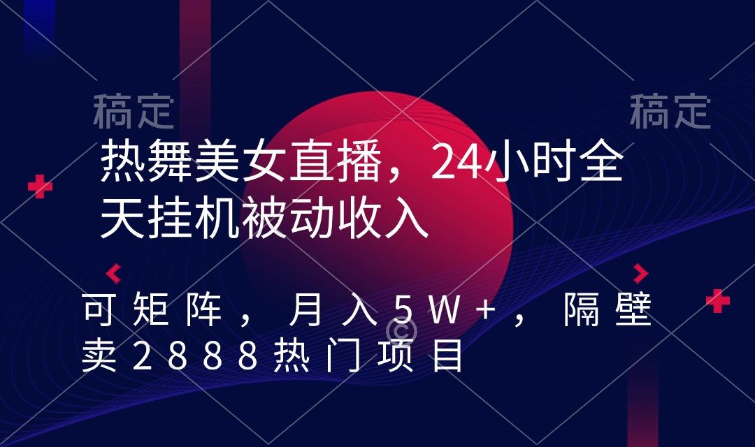 热舞美女直播，24小时全天挂机被动收入，可矩阵 月入5W+隔壁卖2888热门项目-星河轻创