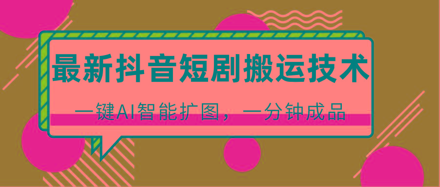 最新抖音短剧搬运技术，一键AI智能扩图，百分百过原创，秒过豆荚！-星河轻创