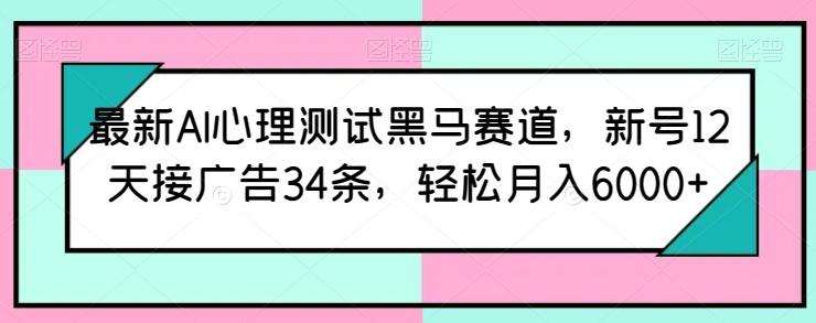 最新AI心理测试黑马赛道，新号12天接广告34条，轻松月入6000+【揭秘】-星河轻创