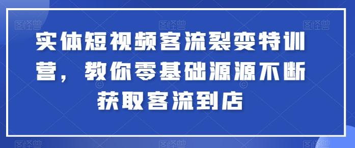 实体短视频客流裂变特训营，教你零基础源源不断获取客流到店-星河轻创