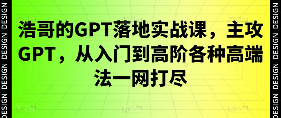 浩哥的GPT落地实战课，主攻GPT，从入门到高阶各种高端法一网打尽-星河轻创