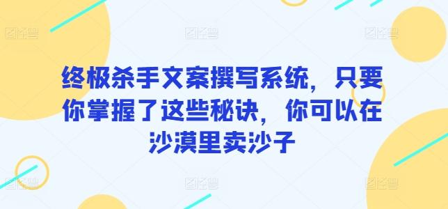 终极杀手文案撰写系统，只要你掌握了这些秘诀，你可以在沙漠里卖沙子-星河轻创