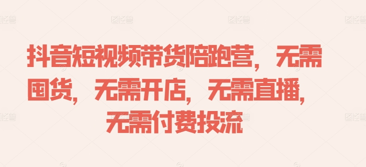抖音短视频带货陪跑营，无需囤货、无需开店、无需直播,无需付费投流-星河轻创