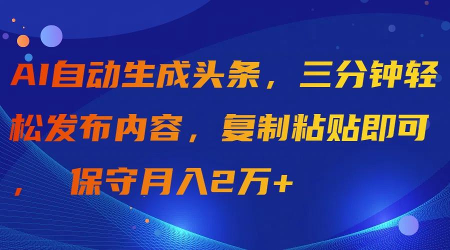 (9811期)AI自动生成头条，三分钟轻松发布内容，复制粘贴即可， 保守月入2万+-星河轻创