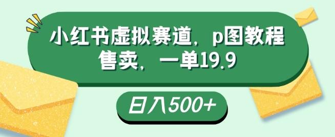 小红书虚拟赛道，p图教程售卖，一单19.9，简单易上手，日入500+-星河轻创