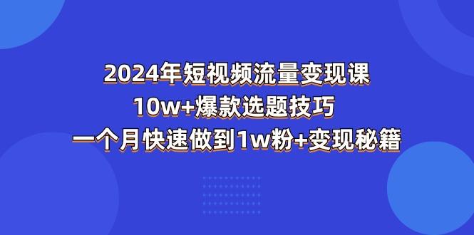 2024年短视频-流量变现课：10w+爆款选题技巧 一个月快速做到1w粉+变现秘籍-星河轻创