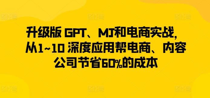 升级版 GPT、MJ和电商实战，从1~10 深度应用帮电商、内容公司节省60%的成本-星河轻创