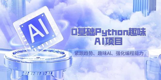 0基础Python趣味-AI项目，紧跟趋势、趣味Al、强化编程能力(13节课)-星河轻创