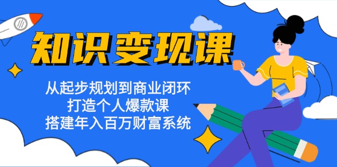 知识变现课：从起步规划到商业闭环 打造个人爆款课 搭建年入百万财富系统-星河轻创