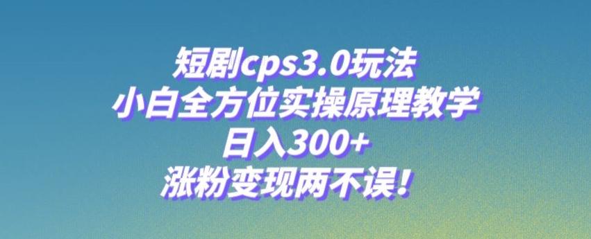 短剧cps3.0玩法，小白全方位实操原理教学，日入300+，涨粉变现两不误！-星河轻创