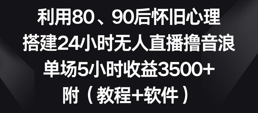 利用80、90后怀旧心理，搭建24小时无人直播撸音浪，单场5小时收益3500+(教程+软件)【揭秘】-星河轻创