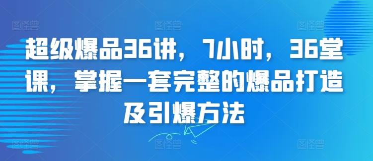 超级爆品36讲，7小时，36堂课，掌握一套完整的爆品打造及引爆方法-星河轻创