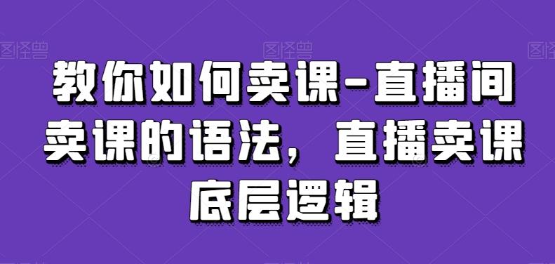 教你如何卖课-直播间卖课的语法，直播卖课底层逻辑-星河轻创