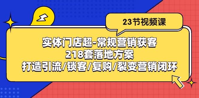 实体门店超-常规营销获客：218套落地方案/打造引流/锁客/复购/裂变营销-星河轻创