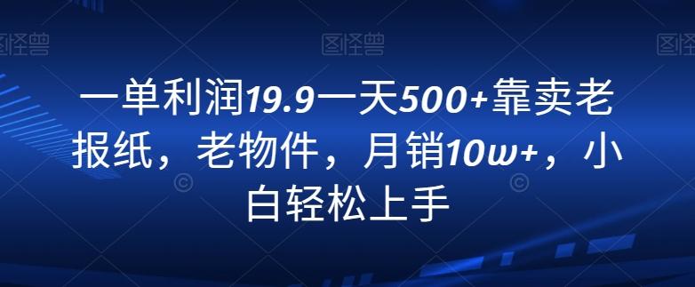 一单利润19.9一天500+靠卖老报纸，老物件，月销10w+，小白轻松上手-星河轻创