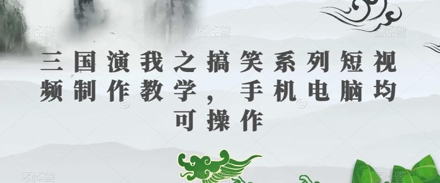 三国演我之搞笑系列短视频制作教学，手机电脑均可操作-星河轻创